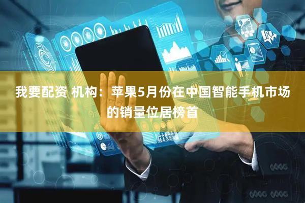我要配资 机构：苹果5月份在中国智能手机市场的销量位居榜首