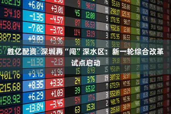 胜亿配资  深圳再“闯”深水区：新一轮综合改革试点启动