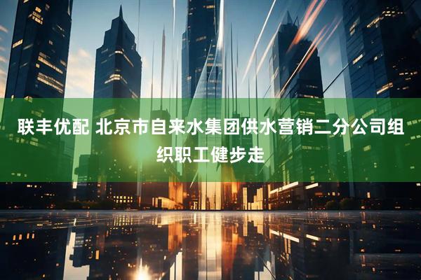 联丰优配 北京市自来水集团供水营销二分公司组织职工健步走