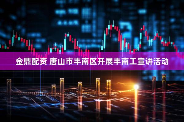 金鼎配资 唐山市丰南区开展丰南工宣讲活动