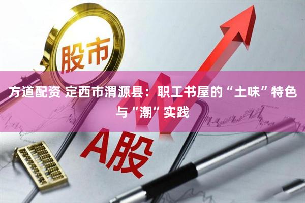 方道配资 定西市渭源县：职工书屋的“土味”特色与“潮”实践