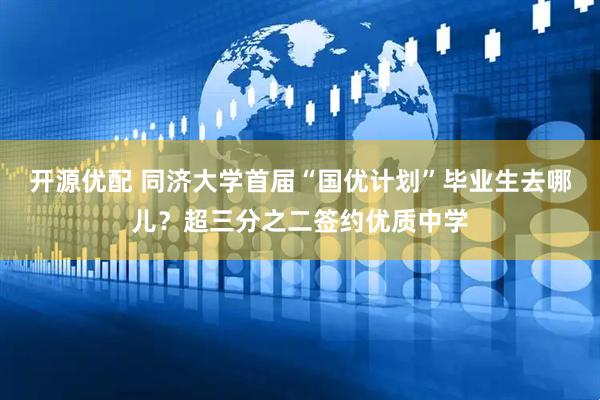 开源优配 同济大学首届“国优计划”毕业生去哪儿？超三分之二签约优质中学