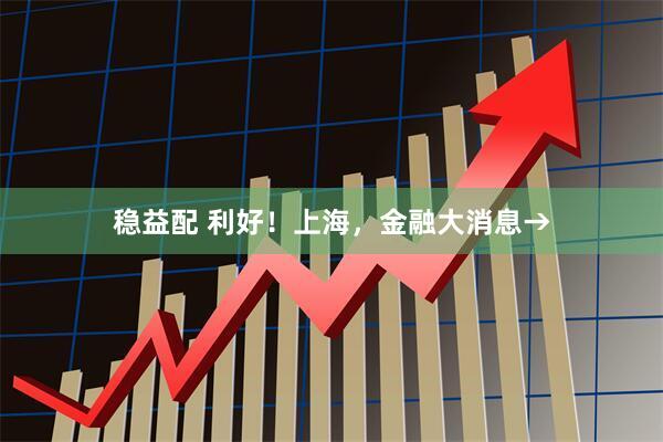 稳益配 利好！上海，金融大消息→