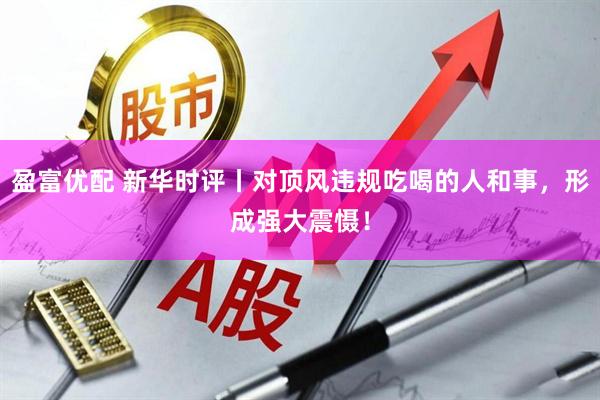 盈富优配 新华时评丨对顶风违规吃喝的人和事，形成强大震慑！