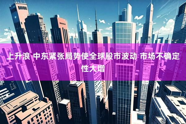 上升浪 中东紧张局势使全球股市波动 市场不确定性大增