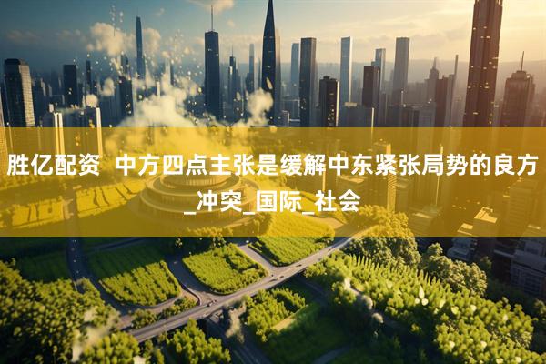 胜亿配资  中方四点主张是缓解中东紧张局势的良方_冲突_国际_社会
