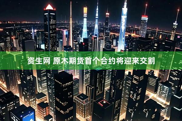 资生网 原木期货首个合约将迎来交割