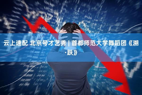 云上速配 北京号才艺秀 | 首都师范大学舞蹈团《溯·跃》