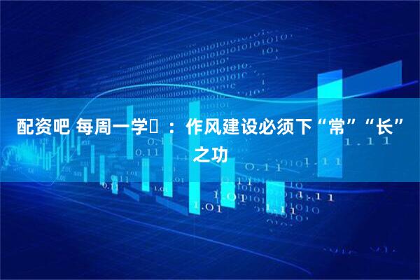 配资吧 每周一学⑪：作风建设必须下“常”“长”之功
