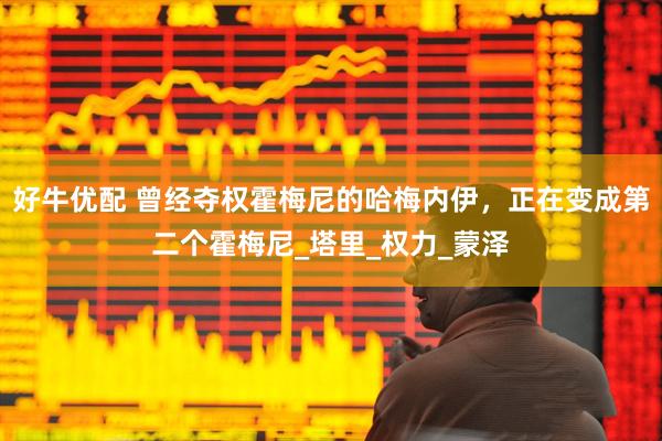 好牛优配 曾经夺权霍梅尼的哈梅内伊，正在变成第二个霍梅尼_塔里_权力_蒙泽