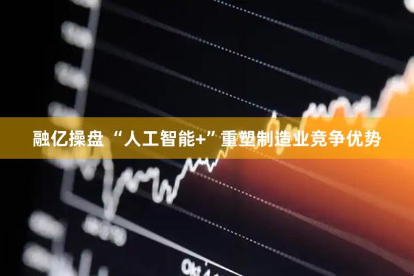 融亿操盘 “人工智能+”重塑制造业竞争优势