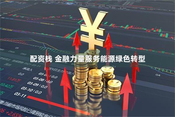 配资栈 金融力量服务能源绿色转型