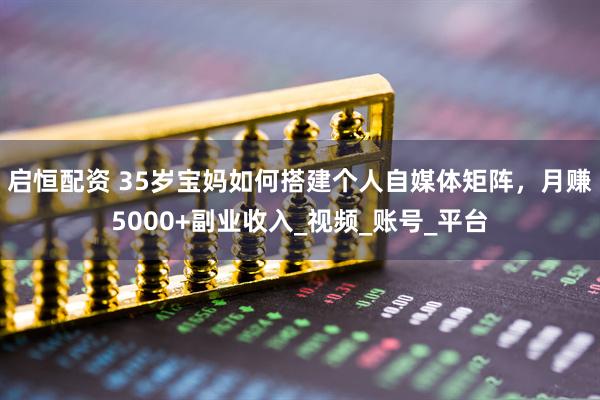 启恒配资 35岁宝妈如何搭建个人自媒体矩阵，月赚5000+副业收入_视频_账号_平台