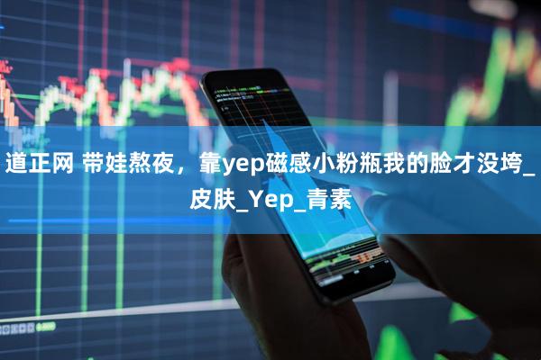 道正网 带娃熬夜，靠yep磁感小粉瓶我的脸才没垮_皮肤_Yep_青素
