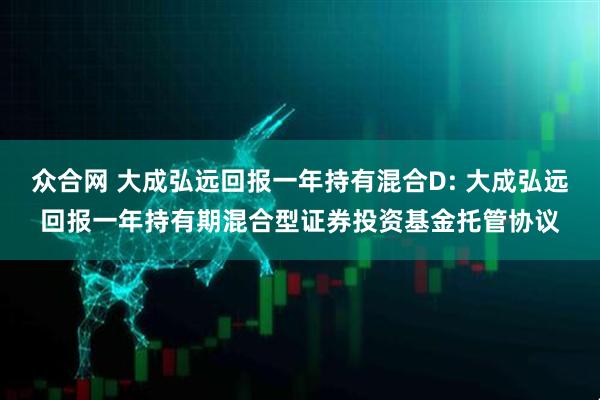 众合网 大成弘远回报一年持有混合D: 大成弘远回报一年持有期混合型证券投资基金托管协议