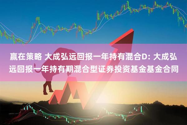 赢在策略 大成弘远回报一年持有混合D: 大成弘远回报一年持有期混合型证券投资基金基金合同