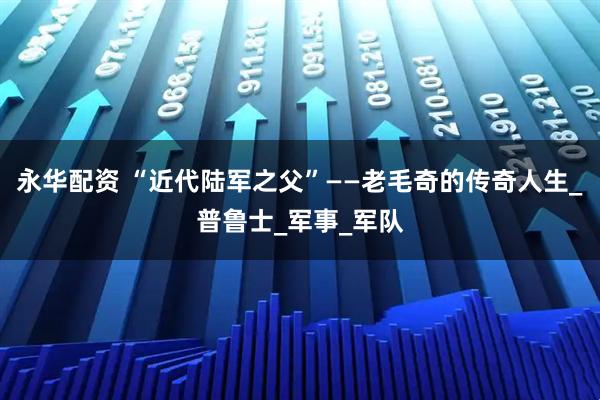 永华配资 “近代陆军之父”——老毛奇的传奇人生_普鲁士_军事_军队