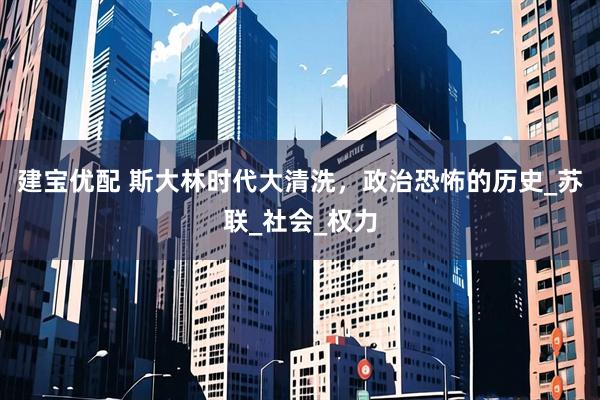 建宝优配 斯大林时代大清洗，政治恐怖的历史_苏联_社会_权力