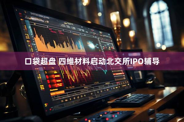 口袋超盘 四维材料启动北交所IPO辅导