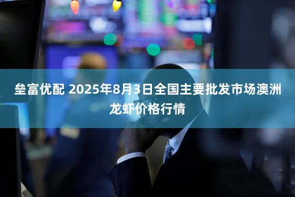 垒富优配 2025年8月3日全国主要批发市场澳洲龙虾价格行情