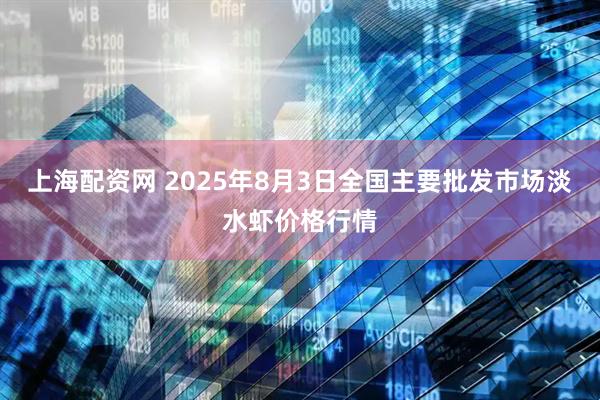 上海配资网 2025年8月3日全国主要批发市场淡水虾价格行情