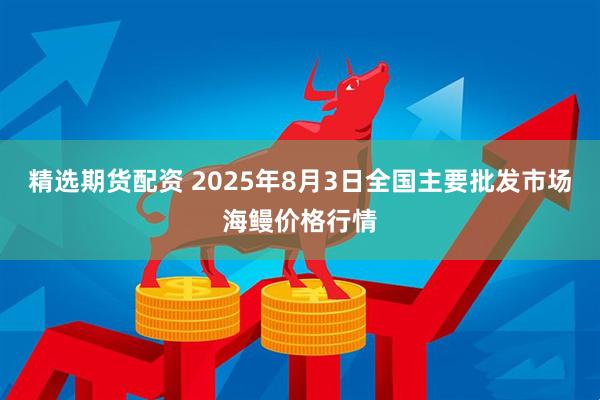 精选期货配资 2025年8月3日全国主要批发市场海鳗价格行情