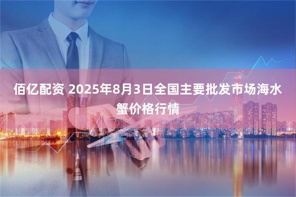 佰亿配资 2025年8月3日全国主要批发市场海水蟹价格行情