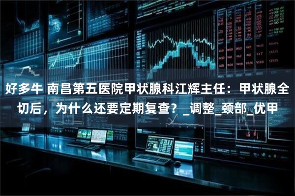 好多牛 南昌第五医院甲状腺科江辉主任：甲状腺全切后，为什么还要定期复查？_调整_颈部_优甲