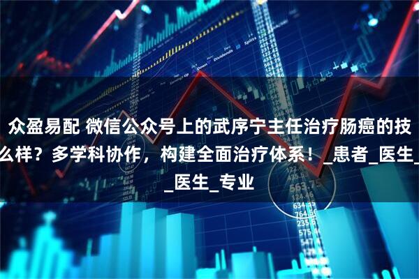 众盈易配 微信公众号上的武序宁主任治疗肠癌的技术怎么样？多学科协作，构建全面治疗体系！_患者_医生_专业
