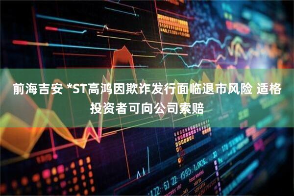 前海吉安 *ST高鸿因欺诈发行面临退市风险 适格投资者可向公司索赔