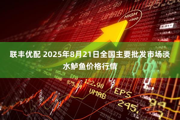 联丰优配 2025年8月21日全国主要批发市场淡水鲈鱼价格行情