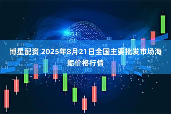 博星配资 2025年8月21日全国主要批发市场海蛎价格行情