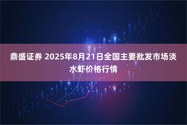 鼎盛证券 2025年8月21日全国主要批发市场淡水虾价格行情