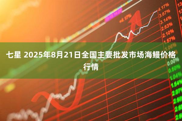 七星 2025年8月21日全国主要批发市场海鳗价格行情