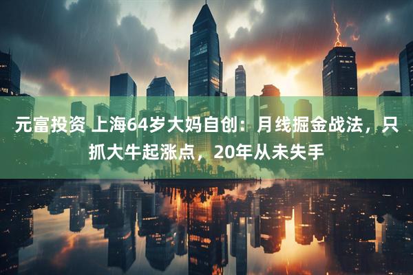 元富投资 上海64岁大妈自创：月线掘金战法，只抓大牛起涨点，20年从未失手
