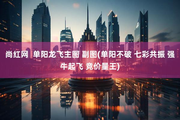 尚红网  单阳龙飞主图 副图(单阳不破 七彩共振 强牛起飞 竞价量王)