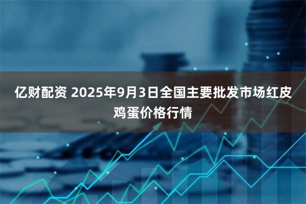 亿财配资 2025年9月3日全国主要批发市场红皮鸡蛋价格行情
