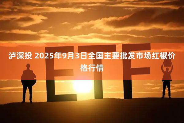 泸深投 2025年9月3日全国主要批发市场红椒价格行情