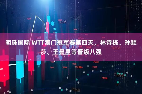 明珠国际 WTT澳门冠军赛第四天，林诗栋、孙颖莎、王曼昱等晋级八强