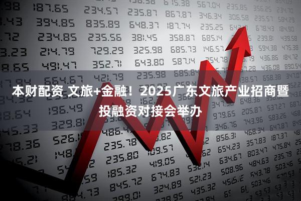 本财配资 文旅+金融！2025广东文旅产业招商暨投融资对接会举办