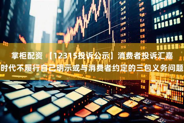 掌柜配资 【12315投诉公示】消费者投诉汇嘉时代不履行自己明示或与消费者约定的三包义务问题