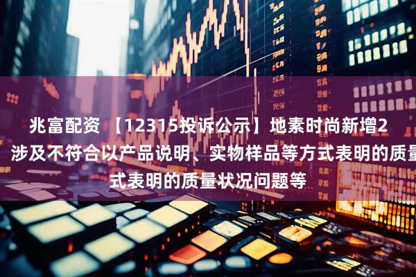 兆富配资 【12315投诉公示】地素时尚新增2件投诉公示，涉及不符合以产品说明、实物样品等方式表明的质量状况问题等