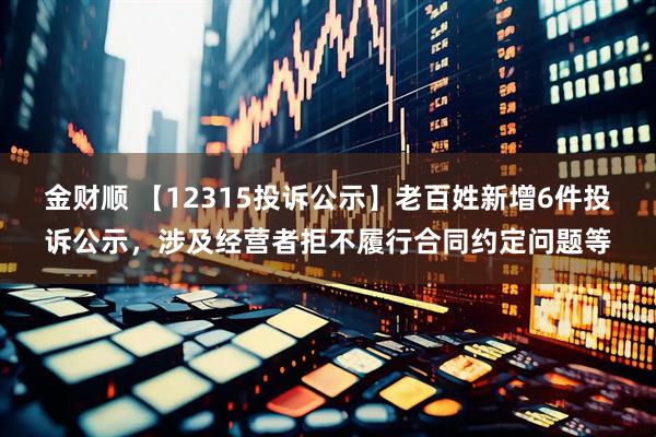 金财顺 【12315投诉公示】老百姓新增6件投诉公示，涉及经营者拒不履行合同约定问题等