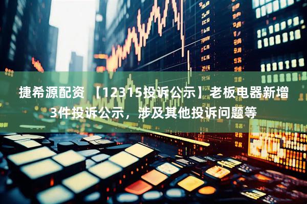 捷希源配资 【12315投诉公示】老板电器新增3件投诉公示，涉及其他投诉问题等
