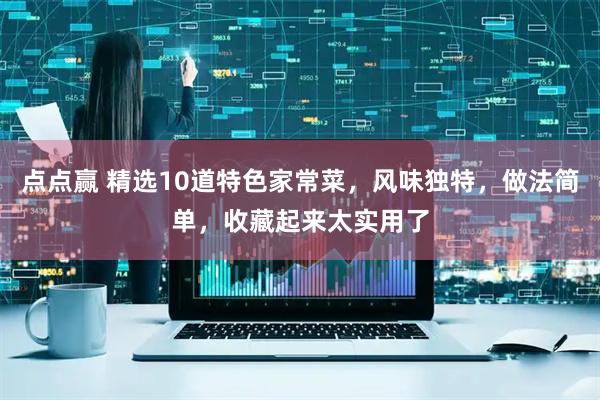 点点赢 精选10道特色家常菜，风味独特，做法简单，收藏起来太实用了