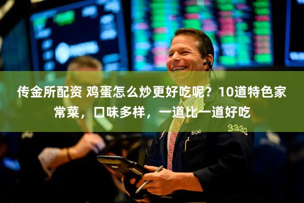 传金所配资 鸡蛋怎么炒更好吃呢？10道特色家常菜，口味多样，一道比一道好吃