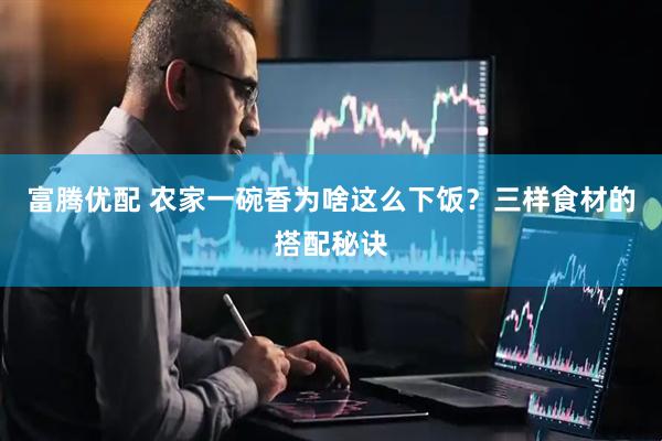 富腾优配 农家一碗香为啥这么下饭？三样食材的搭配秘诀