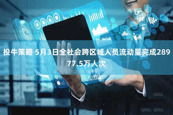 投牛策略 5月3日全社会跨区域人员流动量完成28977.5万人次