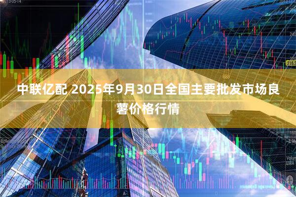 中联亿配 2025年9月30日全国主要批发市场良薯价格行情