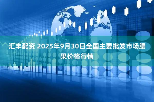 汇丰配资 2025年9月30日全国主要批发市场腰果价格行情